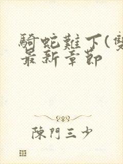 骑蛇难下(双)最新章节