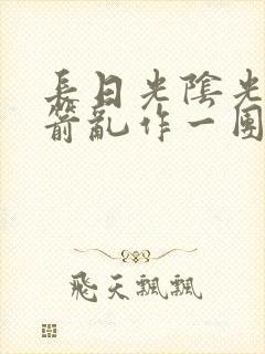 长日光阴光阴似箭乱作一团笔趣阁