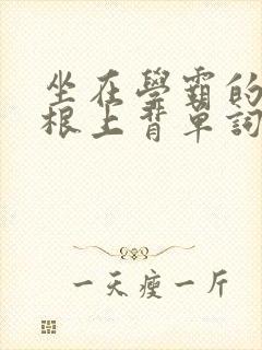 坐在学霸的大紫根上背单词