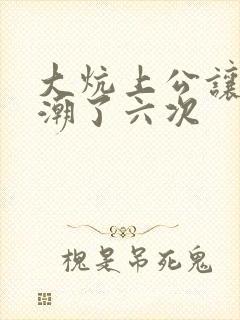 大炕上公让我高潮了六次