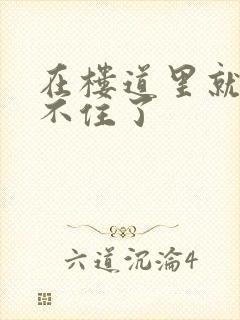 在楼道里就控制不住了