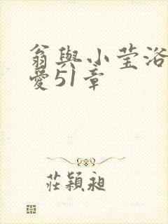 翁与小莹浴室欢爱51章