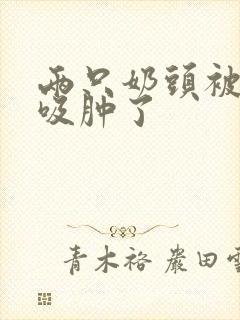 两只奶头被老头吸肿了