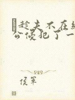 巜趁夫不在给给公侵犯了一天