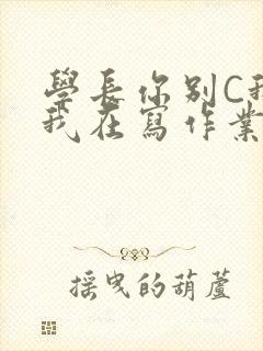 学长你别C我了我在写作业