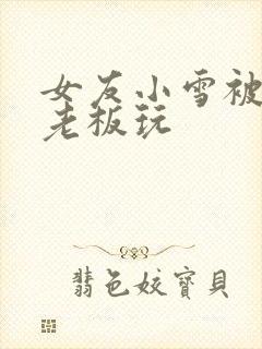 女友小雪被房东老板玩