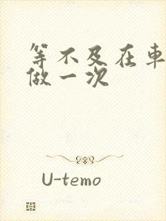 等不及在车里先做一次