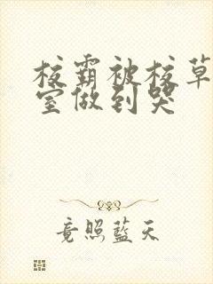 校霸被校草在教室做到哭