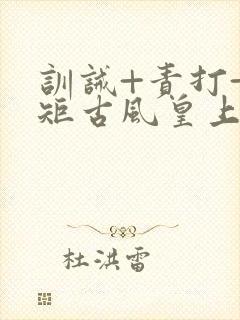 训诫+责打+规矩古风皇上皇后