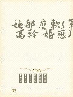 她那么软(军婚 高干 婚恋)完结