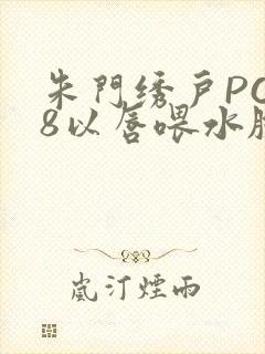 朱门绣户PO18以唇喂水脸红心跳