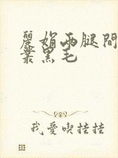 丽娟两腿间一大丛黑毛