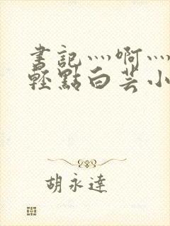 书记灬啊灬啊灬轻点白芸小说