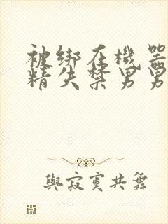 被绑在机器上榨精失禁男男