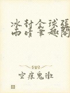 冰封全球张奕方雨晴笔趣阁