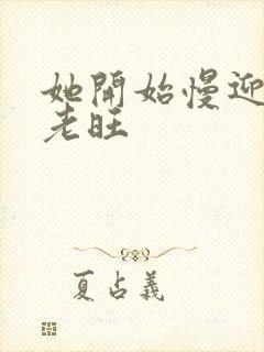 她开始慢迎迎合老旺