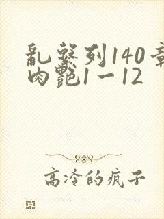 乱系列140章肉艳1一12