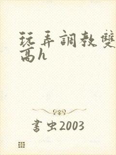 玩弄调教双胞胎高h