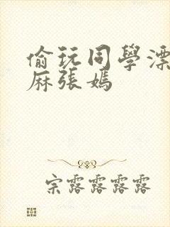 偷玩同学漂亮麻麻张嫣