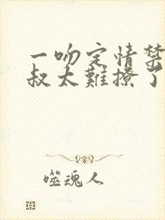 一吻定情禁欲小叔太难撩了