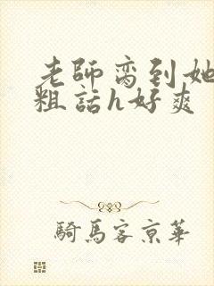 老师脔到她哭h粗话h好爽