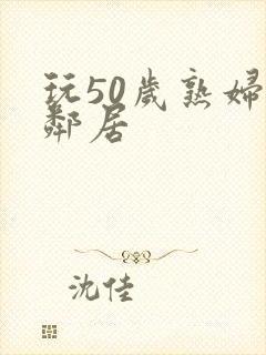 玩50岁熟妇女邻居