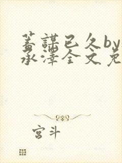 蓄谋已久by魏承泽全文免费笔趣阁