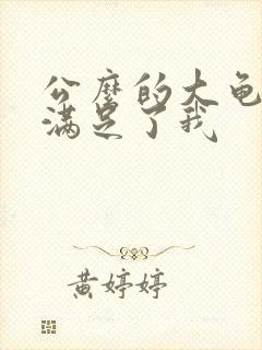 公么的大龟强大满足了我