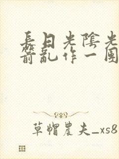 长日光阴光阴似箭乱作一团笔趣阁