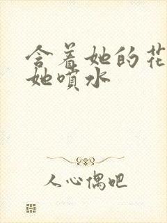 含着她的花蒂让她喷水