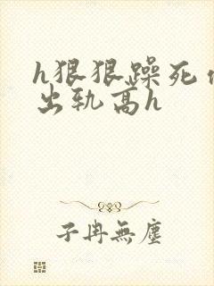 h狠狠躁死你h出轨高h