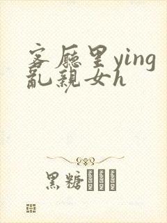 客厅里ying乱亲女h