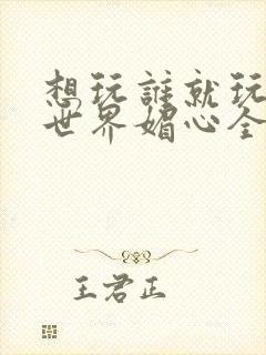 想玩谁就玩谁的世界媚心全文阅读