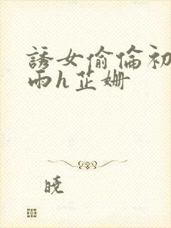 诱女偷伦初尝云雨h芷姗