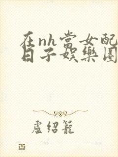 在nh当女配的日子娱乐圈