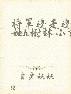 将军边走边挺进她h树林小说