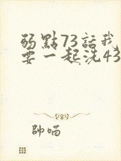 弱点73话我也要一起洗43321