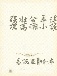 强壮公弄得我次次高潮小说