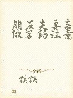 朋友夫妻来我家做客的注意事项