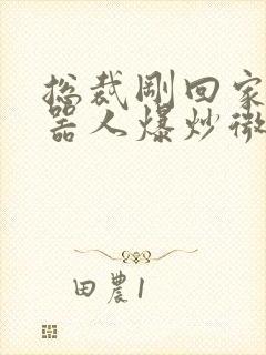 总裁刚回家被机器人爆炒微博