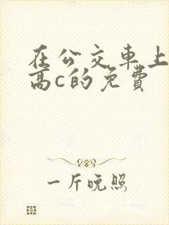在公交车上弄到高c的免费
