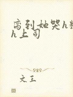 脔到她哭h粗话h上司