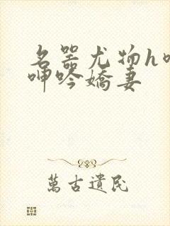 名器尤物h喷汁呻吟娇妻