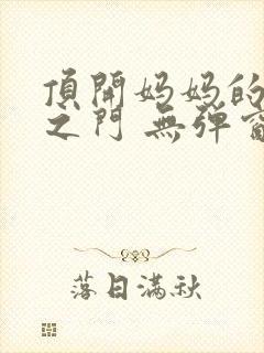 顶开妈妈的生命之门 无弹窗