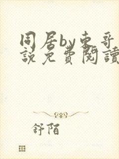 同居by东哥小说免费阅读全文无弹窗