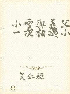小雪与义父的第一次相遇小说