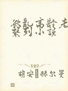 欲乱高龄老女人系列小说