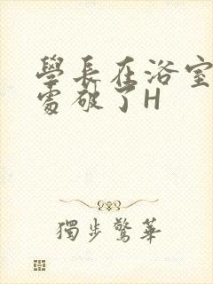 学长在浴室把我处破了H