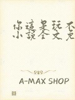 你这是玩不起呀小说全文免费阅读