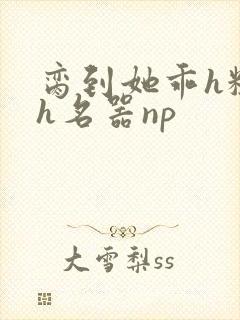 脔到她乖h粗话h名器np